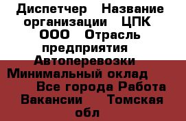 Диспетчер › Название организации ­ ЦПК, ООО › Отрасль предприятия ­ Автоперевозки › Минимальный оклад ­ 40 000 - Все города Работа » Вакансии   . Томская обл.